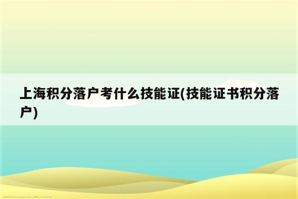 上海积分落户考什么技能证(技能证书积分落户)