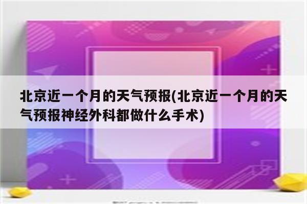 北京近一个月的天气预报(北京近一个月的天气预报神经外科都做什么手术)