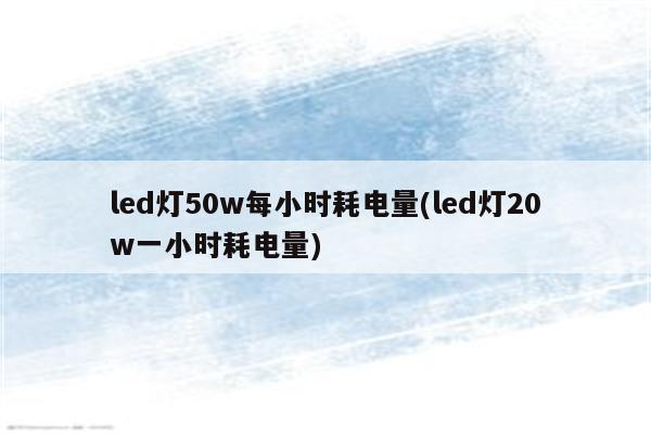 led灯50w每小时耗电量(led灯20w一小时耗电量)