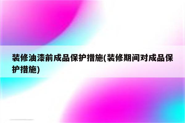 装修油漆前成品保护措施(装修期间对成品保护措施)