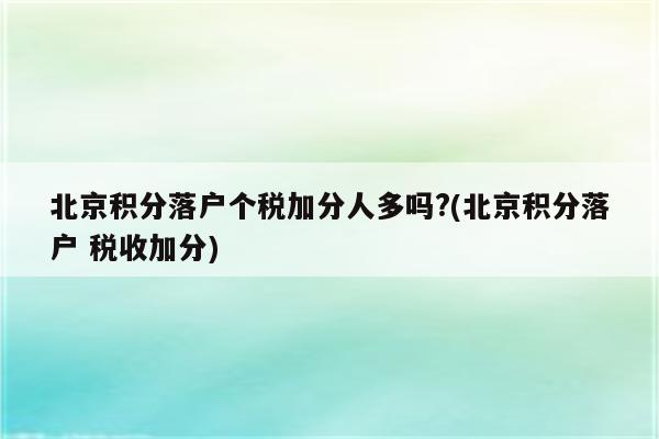 北京积分落户个税加分人多吗?(北京积分落户 税收加分)