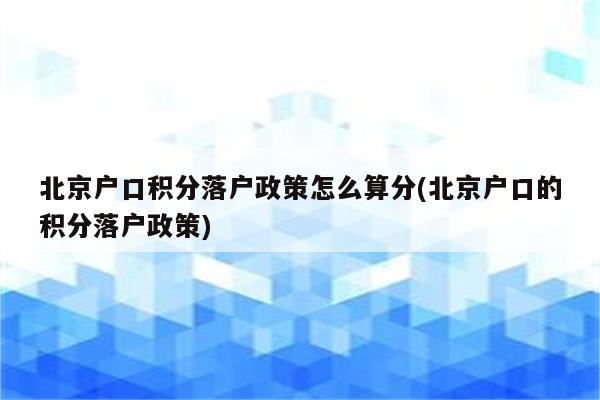 北京户口积分落户政策怎么算分(北京户口的积分落户政策)