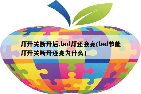 灯开关断开后,led灯还会亮(led节能灯开关断开还亮为什么)