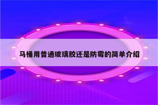 马桶用普通玻璃胶还是防霉的简单介绍