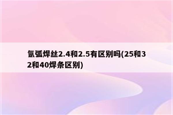 氩弧焊丝2.4和2.5有区别吗(25和32和40焊条区别)