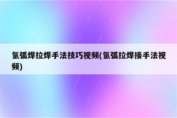 氩弧焊拉焊手法技巧视频(氩弧拉焊接手法视频)