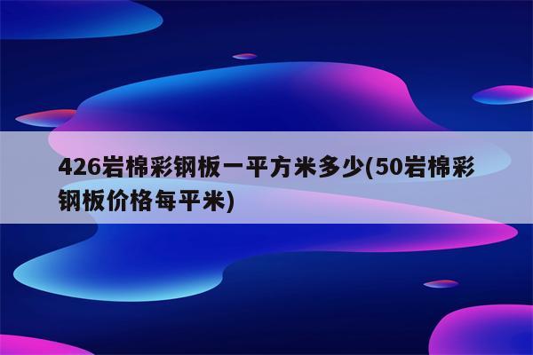 426岩棉彩钢板一平方米多少(50岩棉彩钢板价格每平米)