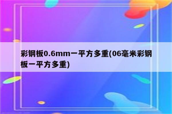 彩钢板0.6mm一平方多重(06毫米彩钢板一平方多重)