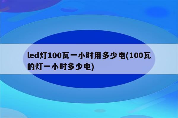 led灯100瓦一小时用多少电(100瓦的灯一小时多少电)