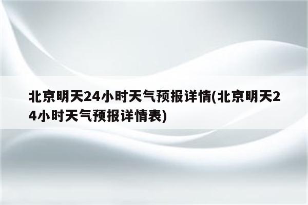 北京明天24小时天气预报详情(北京明天24小时天气预报详情表)