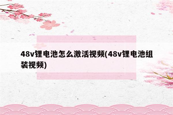 48v锂电池怎么激活视频(48v锂电池组装视频)