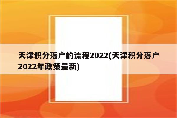 天津积分落户的流程2022(天津积分落户2022年政策最新)