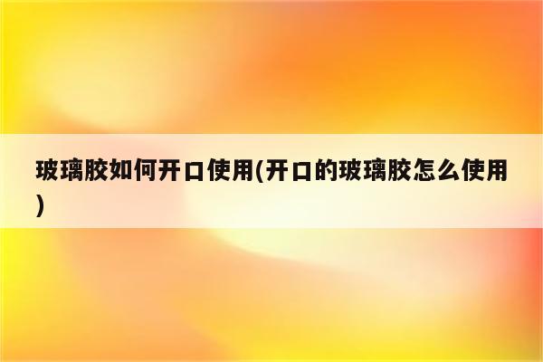 玻璃胶如何开口使用(开口的玻璃胶怎么使用)