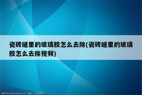 瓷砖缝里的玻璃胶怎么去除(瓷砖缝里的玻璃胶怎么去除视频)