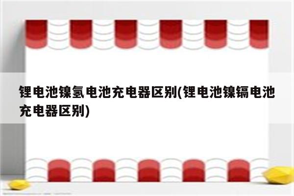 锂电池镍氢电池充电器区别(锂电池镍镉电池充电器区别)