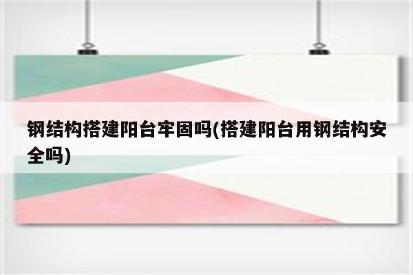 钢结构搭建阳台牢固吗(搭建阳台用钢结构安全吗)