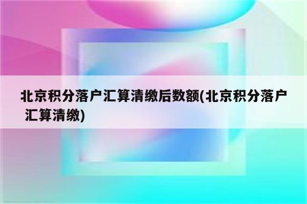 北京积分落户汇算清缴后数额(北京积分落户 汇算清缴)