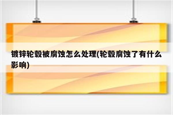 镀锌轮毂被腐蚀怎么处理(轮毂腐蚀了有什么影响)