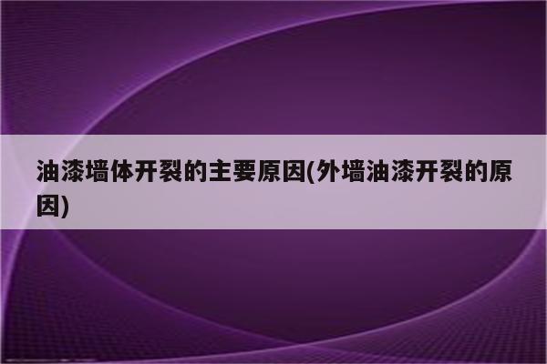 油漆墙体开裂的主要原因(外墙油漆开裂的原因)