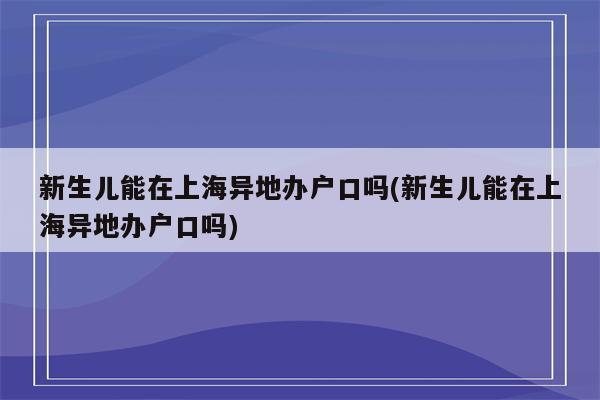 新生儿能在上海异地办户口吗(新生儿能在上海异地办户口吗)