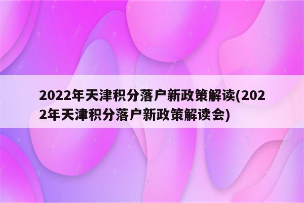 2022年天津积分落户新政策解读(2022年天津积分落户新政策解读会)