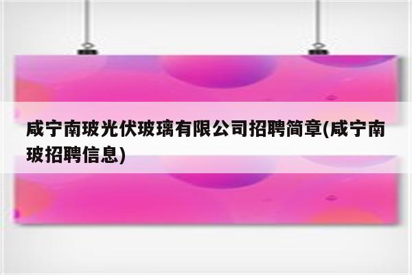 咸宁南玻光伏玻璃有限公司招聘简章(咸宁南玻招聘信息)