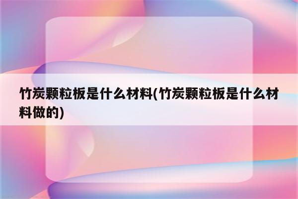 竹炭颗粒板是什么材料(竹炭颗粒板是什么材料做的)