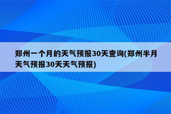 郑州一个月的天气预报30天查询(郑州半月天气预报30天天气预报)