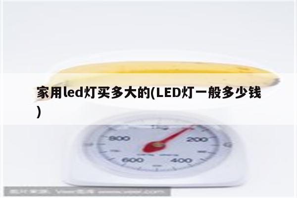 家用led灯买多大的(LED灯一般多少钱)