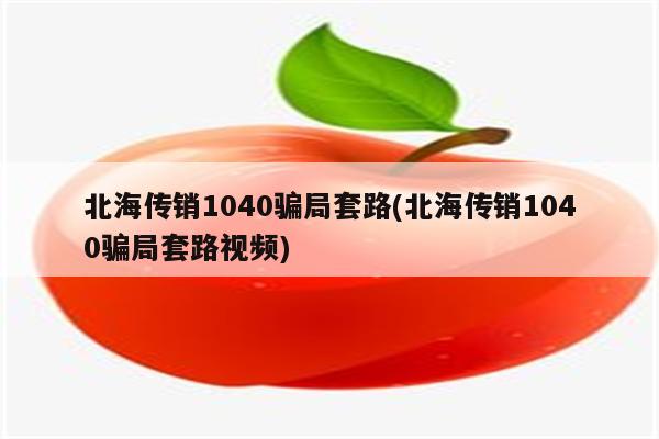 北海传销1040骗局套路(北海传销1040骗局套路视频)