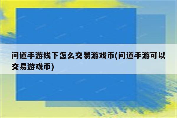 问道手游线下怎么交易游戏币(问道手游可以交易游戏币)