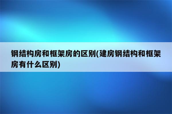 钢结构房和框架房的区别(建房钢结构和框架房有什么区别)