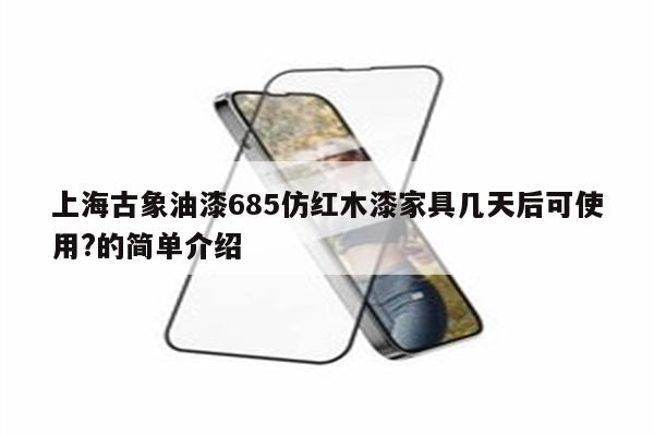 上海古象油漆685仿红木漆家具几天后可使用?的简单介绍