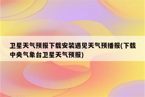 卫星天气预报下载安装遇见天气预播报(下载中央气象台卫星天气预报)