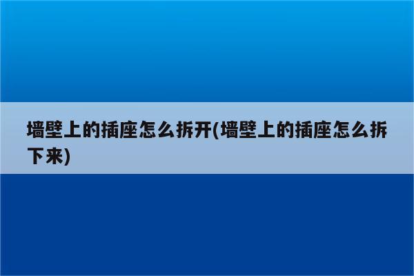 墙壁上的插座怎么拆开(墙壁上的插座怎么拆下来)