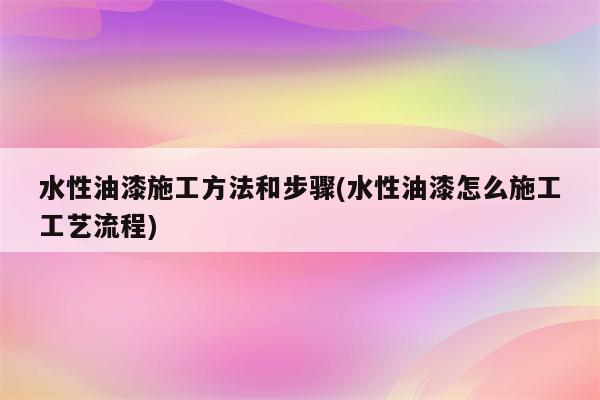 水性油漆施工方法和步骤(水性油漆怎么施工工艺流程)