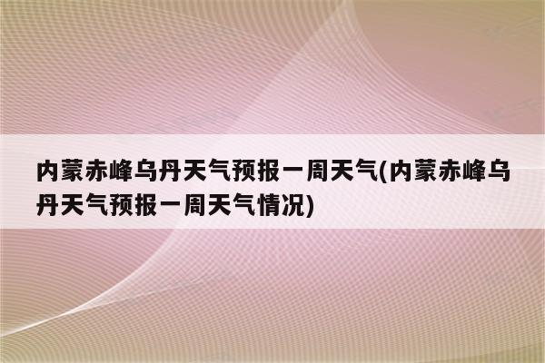 内蒙赤峰乌丹天气预报一周天气(内蒙赤峰乌丹天气预报一周天气情况)