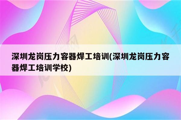 深圳龙岗压力容器焊工培训(深圳龙岗压力容器焊工培训学校)