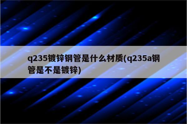 q235镀锌钢管是什么材质(q235a钢管是不是镀锌)