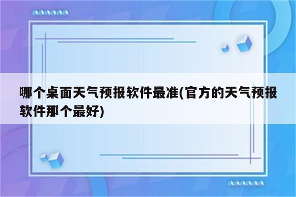 哪个桌面天气预报软件最准(官方的天气预报软件那个最好)