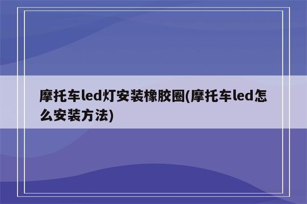 摩托车led灯安装橡胶圈(摩托车led怎么安装方法)