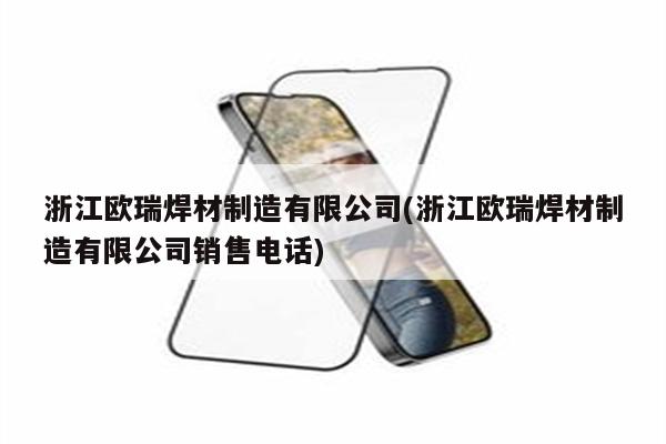 浙江欧瑞焊材制造有限公司(浙江欧瑞焊材制造有限公司销售电话)