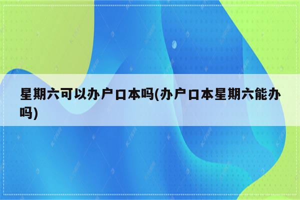 星期六可以办户口本吗(办户口本星期六能办吗)