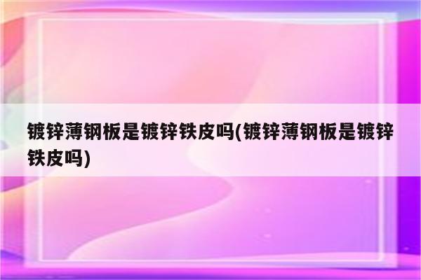 镀锌薄钢板是镀锌铁皮吗(镀锌薄钢板是镀锌铁皮吗)