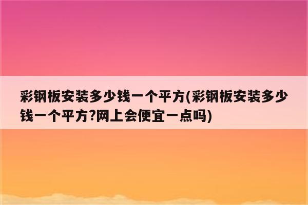 彩钢板安装多少钱一个平方(彩钢板安装多少钱一个平方?网上会便宜一点吗)