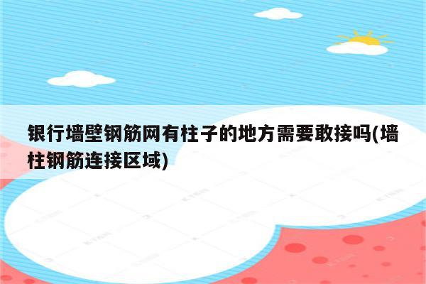 银行墙壁钢筋网有柱子的地方需要敢接吗(墙柱钢筋连接区域)