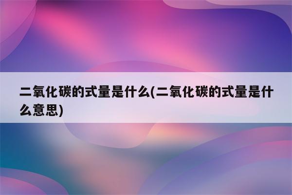 二氧化碳的式量是什么(二氧化碳的式量是什么意思)