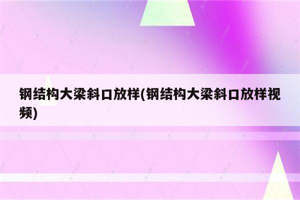 钢结构大梁斜口放样(钢结构大梁斜口放样视频)