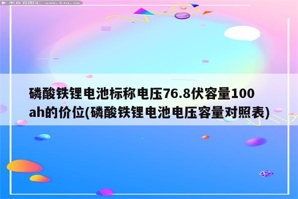 磷酸铁锂电池标称电压76.8伏容量100ah的价位(磷酸铁锂电池电压容量对照表)