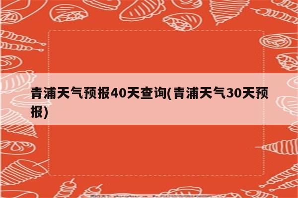 青浦天气预报40天查询(青浦天气30天预报)